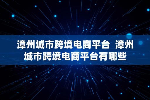 漳州城市跨境电商平台  漳州城市跨境电商平台有哪些