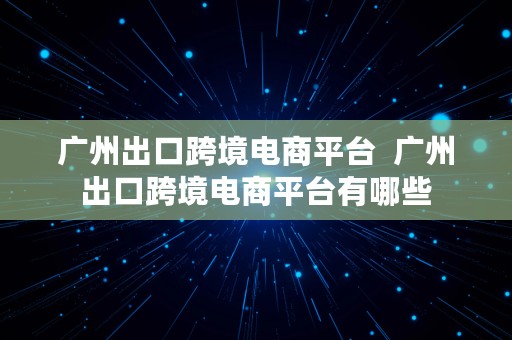 广州出口跨境电商平台  广州出口跨境电商平台有哪些