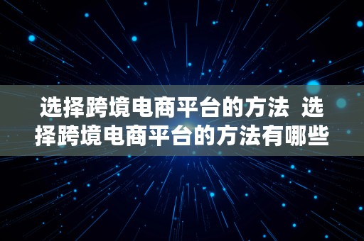 选择跨境电商平台的方法  选择跨境电商平台的方法有哪些