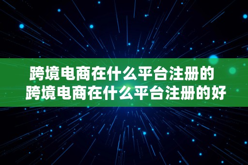 跨境电商在什么平台注册的  跨境电商在什么平台注册的好