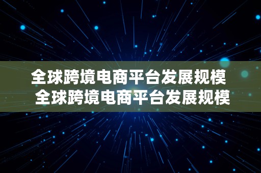 全球跨境电商平台发展规模  全球跨境电商平台发展规模有多大