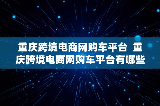 重庆跨境电商网购车平台  重庆跨境电商网购车平台有哪些