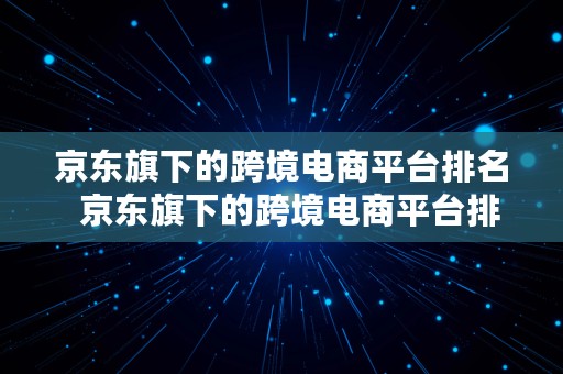 京东旗下的跨境电商平台排名  京东旗下的跨境电商平台排名第几