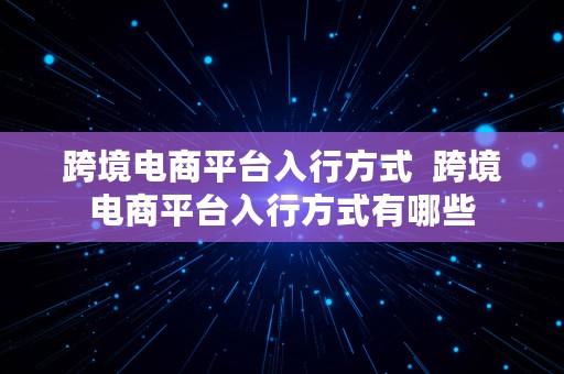 跨境电商平台入行方式  跨境电商平台入行方式有哪些