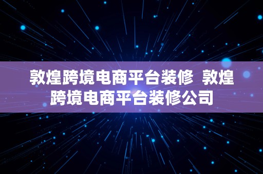 敦煌跨境电商平台装修  敦煌跨境电商平台装修公司