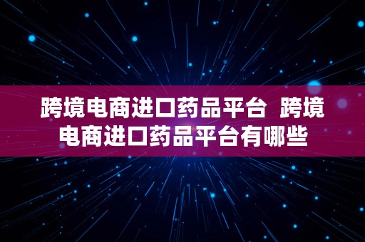 跨境电商进口药品平台  跨境电商进口药品平台有哪些