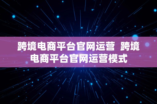 跨境电商平台官网运营  跨境电商平台官网运营模式