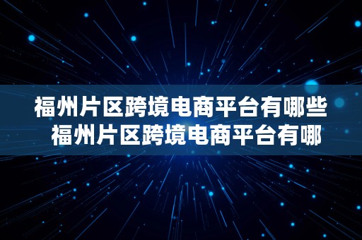 福州片区跨境电商平台有哪些  福州片区跨境电商平台有哪些公司