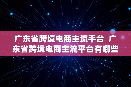 广东省跨境电商主流平台  广东省跨境电商主流平台有哪些