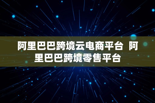 阿里巴巴跨境云电商平台  阿里巴巴跨境零售平台