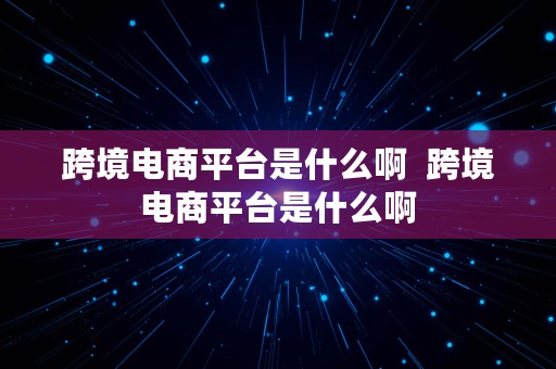 跨境电商平台是什么啊  跨境电商平台是什么啊