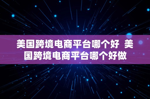 美国跨境电商平台哪个好  美国跨境电商平台哪个好做