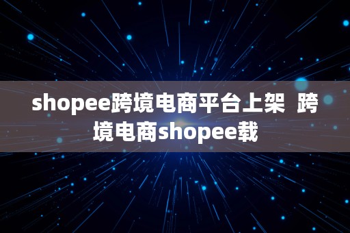 shopee跨境电商平台上架  跨境电商shopee载