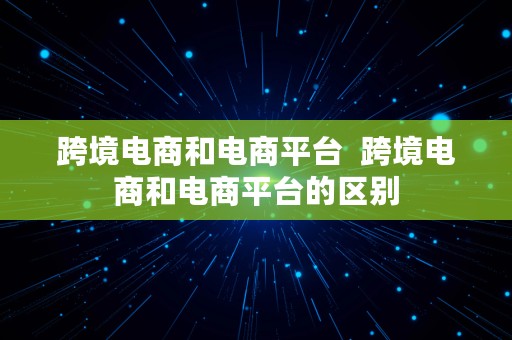 跨境电商和电商平台  跨境电商和电商平台的区别