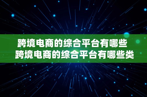 跨境电商的综合平台有哪些  跨境电商的综合平台有哪些类型