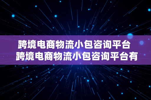 跨境电商物流小包咨询平台  跨境电商物流小包咨询平台有哪些