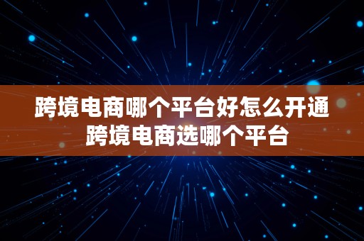 跨境电商哪个平台好怎么开通  跨境电商选哪个平台