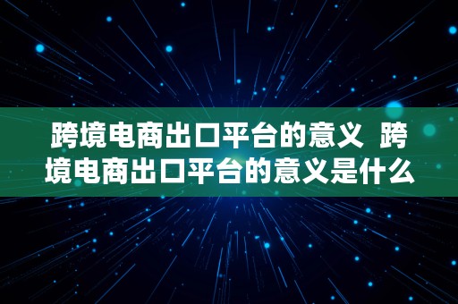 跨境电商出口平台的意义  跨境电商出口平台的意义是什么