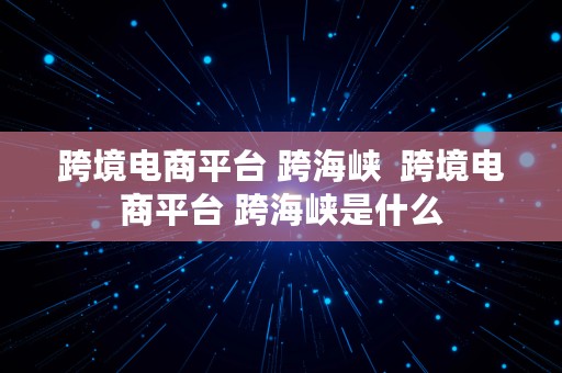 跨境电商平台 跨海峡  跨境电商平台 跨海峡是什么