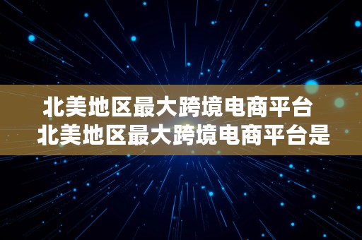 北美地区最大跨境电商平台  北美地区最大跨境电商平台是