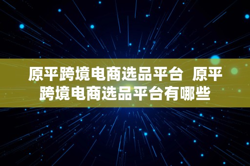 原平跨境电商选品平台  原平跨境电商选品平台有哪些