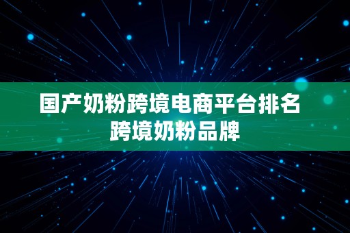 国产奶粉跨境电商平台排名  跨境奶粉品牌