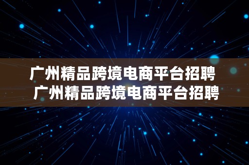 广州精品跨境电商平台招聘  广州精品跨境电商平台招聘