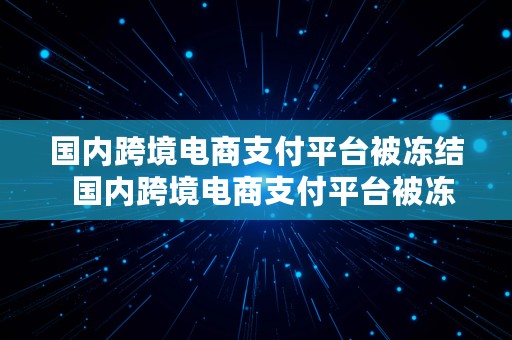 国内跨境电商支付平台被冻结  国内跨境电商支付平台被冻结怎么办