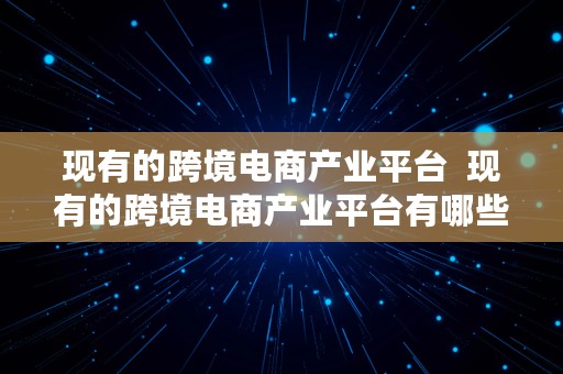 现有的跨境电商产业平台  现有的跨境电商产业平台有哪些