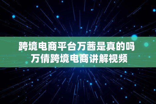 跨境电商平台万茜是真的吗  万倩跨境电商讲解视频