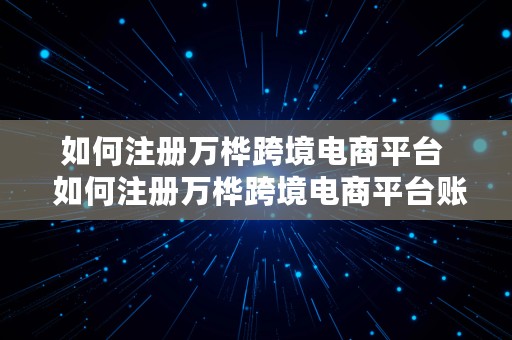 如何注册万桦跨境电商平台  如何注册万桦跨境电商平台账号