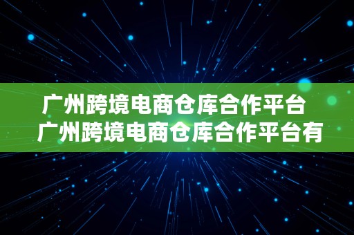 广州跨境电商仓库合作平台  广州跨境电商仓库合作平台有哪些