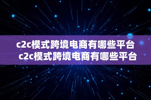 c2c模式跨境电商有哪些平台  c2c模式跨境电商有哪些平台