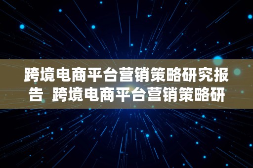 跨境电商平台营销策略研究报告  跨境电商平台营销策略研究报告怎么写