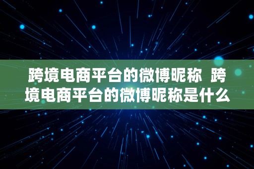 跨境电商平台的微博昵称  跨境电商平台的微博昵称是什么