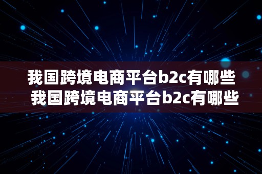 我国跨境电商平台b2c有哪些  我国跨境电商平台b2c有哪些平台