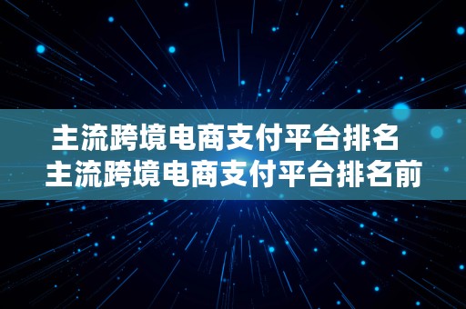 主流跨境电商支付平台排名  主流跨境电商支付平台排名前十