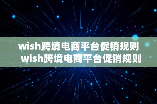 wish跨境电商平台促销规则  wish跨境电商平台促销规则是什么