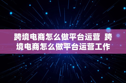 跨境电商怎么做平台运营  跨境电商怎么做平台运营工作