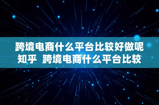 跨境电商什么平台比较好做呢知乎  跨境电商什么平台比较好做呢知乎