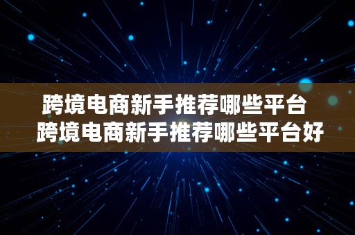 跨境电商新手推荐哪些平台  跨境电商新手推荐哪些平台好