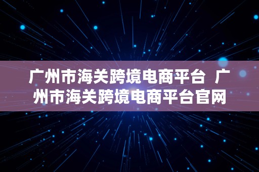 广州市海关跨境电商平台  广州市海关跨境电商平台官网