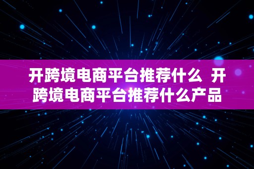 开跨境电商平台推荐什么  开跨境电商平台推荐什么产品