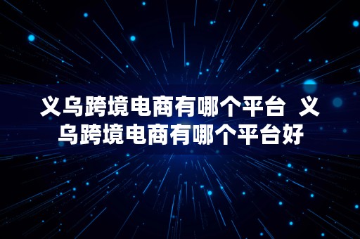 义乌跨境电商有哪个平台  义乌跨境电商有哪个平台好