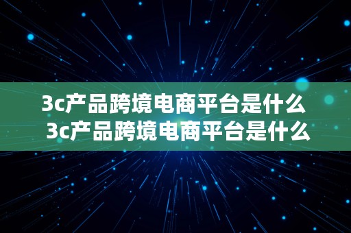 3c产品跨境电商平台是什么  3c产品跨境电商平台是什么意思