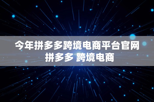 今年拼多多跨境电商平台官网  拼多多 跨境电商