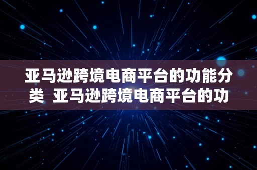 亚马逊跨境电商平台的功能分类  亚马逊跨境电商平台的功能分类有哪些