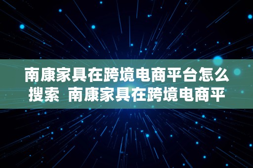 南康家具在跨境电商平台怎么搜索  南康家具在跨境电商平台怎么搜索店铺