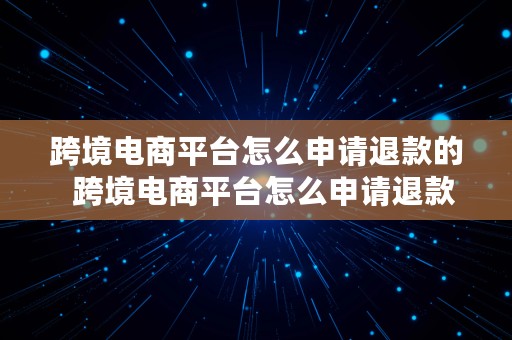 跨境电商平台怎么申请退款的  跨境电商平台怎么申请退款的呢