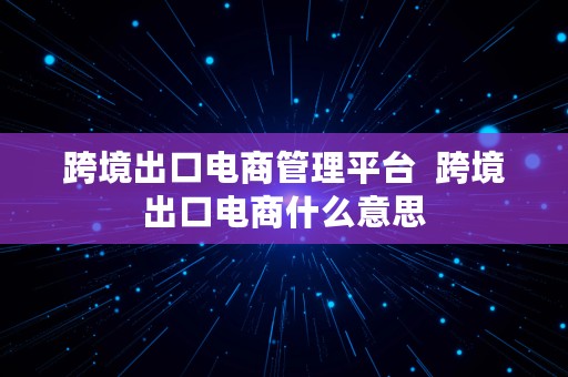 跨境出口电商管理平台  跨境出口电商什么意思